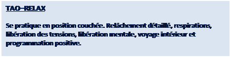 Zone de Texte: TAO-SOPHRO
Se pratique en posture assise, posture d�ouverture de conscience. Rel�chement guid�, �veil de la conscience corporelle et mentale, m�ditation accompagn�e, harmonie des ressentis, des �motions et des sentiments, d�veloppement de la conscience Zen.
